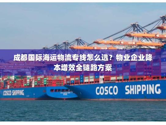 成都国际海运物流专线怎么选?物业企业降本增效全链路方案 成都国际海运物流专线怎么选?物业企业降本增效全链路方案