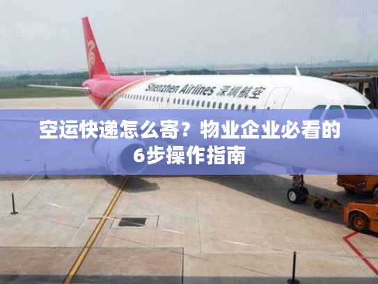 空运快递怎么寄?物业企业必看的6步操作指南 空运快递怎么寄?物业企业必看的6步操作指南