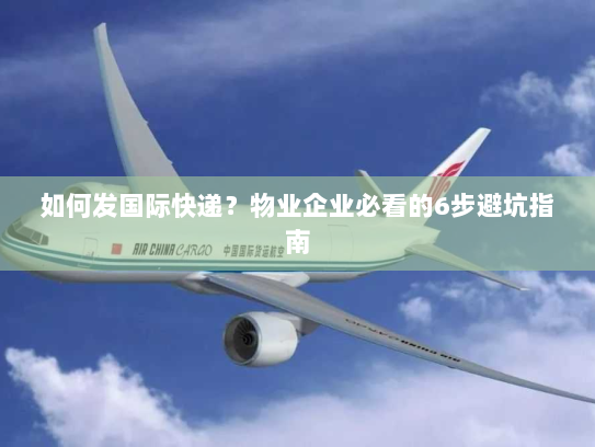 如何发国际快递?物业企业必看的6步避坑指南 如何发国际快递?物业企业必看的6步避坑指南