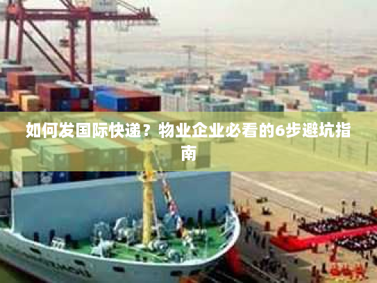 如何发国际快递?物业企业必看的6步避坑指南 如何发国际快递?物业企业必看的6步避坑指南