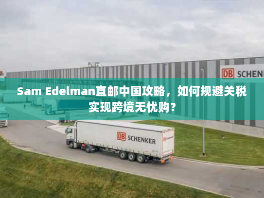 Sam Edelman直邮中国攻略，如何规避关税实现跨境无忧购？