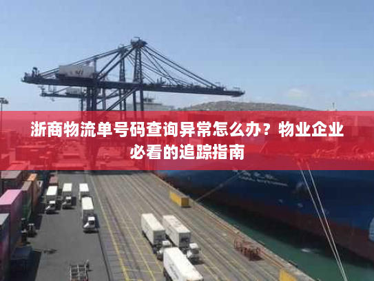 浙商物流单号码查询异常怎么办?物业企业必看的追踪指南 浙商物流单号码查询异常怎么办?物业企业必看的追踪指南