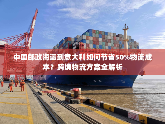 中国邮政海运到意大利如何节省50%物流成本?跨境物流方案全解析 中国邮政海运到意大利如何节省50%物流成本?跨境物流方案全解析