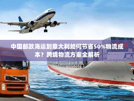中国邮政海运到意大利如何节省50%物流成本?跨境物流方案全解析 中国邮政海运到意大利如何节省50%物流成本?跨境物流方案全解析