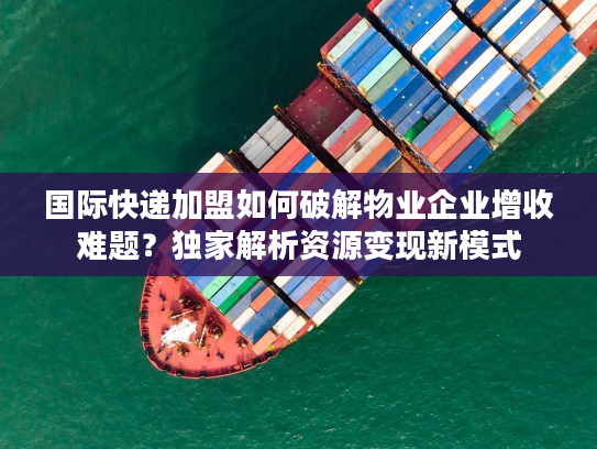 国际快递加盟如何破解物业企业增收难题?独家解析资源变现新模式 国际快递加盟如何破解物业企业增收难题?独家解析资源变现新模式