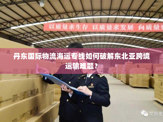 丹东国际物流海运专线如何破解东北亚跨境运输难题? 丹东国际物流海运专线如何破解东北亚跨境运输难题?