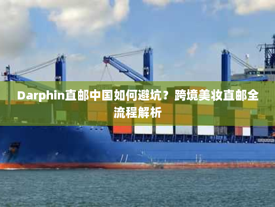 Darphin直邮中国如何避坑?跨境美妆直邮全流程解析 Darphin直邮中国如何避坑?跨境美妆直邮全流程解析
