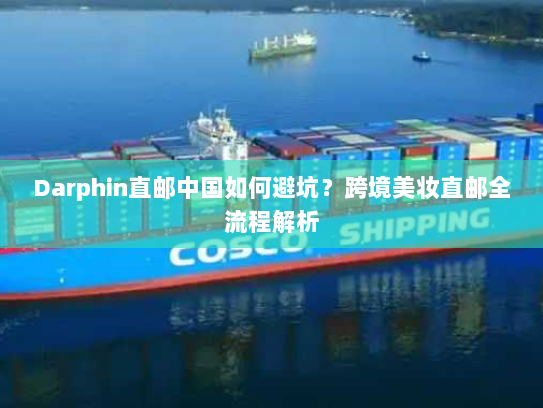 Darphin直邮中国如何避坑?跨境美妆直邮全流程解析 Darphin直邮中国如何避坑?跨境美妆直邮全流程解析