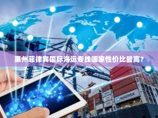 惠州菲律宾国际海运专线哪家性价比最高? 惠州菲律宾国际海运专线哪家性价比最高?