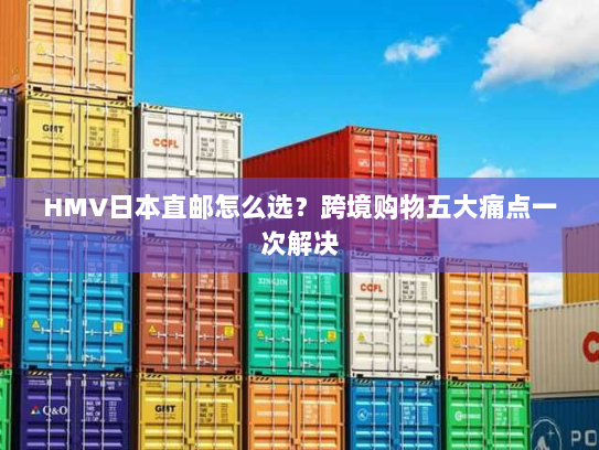 HMV日本直邮怎么选?跨境购物五大痛点一次解决 HMV日本直邮怎么选?跨境购物五大痛点一次解决