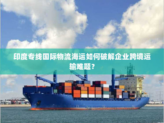 印度专线国际物流海运如何破解企业跨境运输难题? 印度专线国际物流海运如何破解企业跨境运输难题?