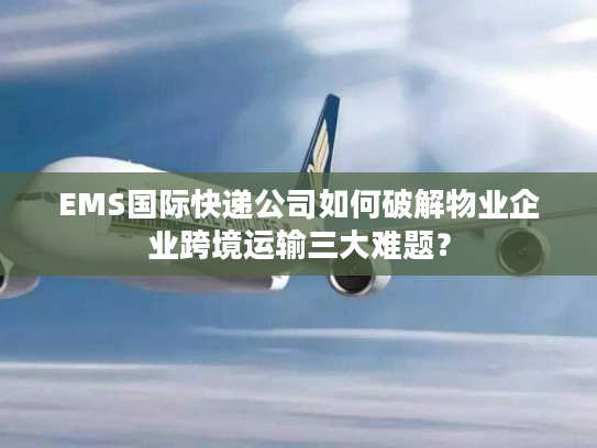 EMS国际快递公司如何破解物业企业跨境运输三大难题？