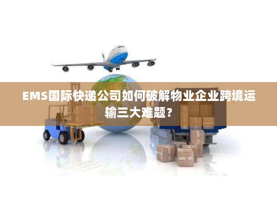 EMS国际快递公司如何破解物业企业跨境运输三大难题? EMS国际快递公司如何破解物业企业跨境运输三大难题?