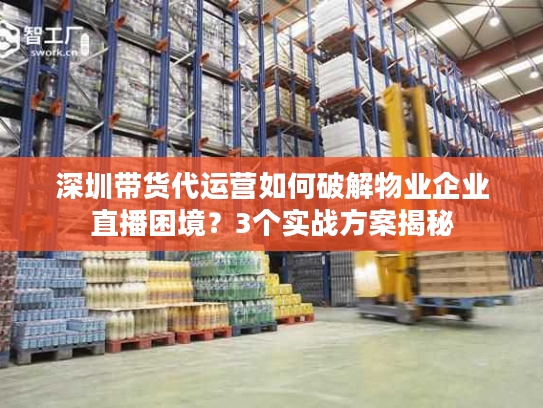 深圳带货代运营如何破解物业企业直播困境?3个实战方案揭秘 深圳带货代运营如何破解物业企业直播困境?3个实战方案揭秘