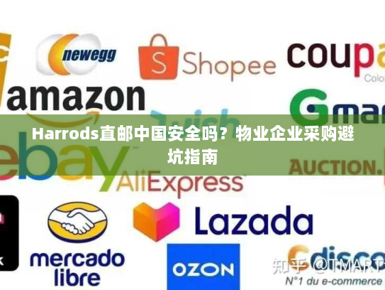 Harrods直邮中国安全吗?物业企业采购避坑指南 Harrods直邮中国安全吗?物业企业采购避坑指南