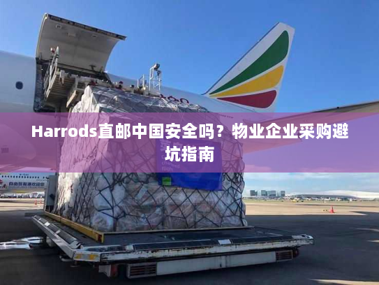 Harrods直邮中国安全吗?物业企业采购避坑指南 Harrods直邮中国安全吗?物业企业采购避坑指南