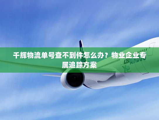 千辉物流单号查不到件怎么办?物业企业专属追踪方案 千辉物流单号查不到件怎么办?物业企业专属追踪方案