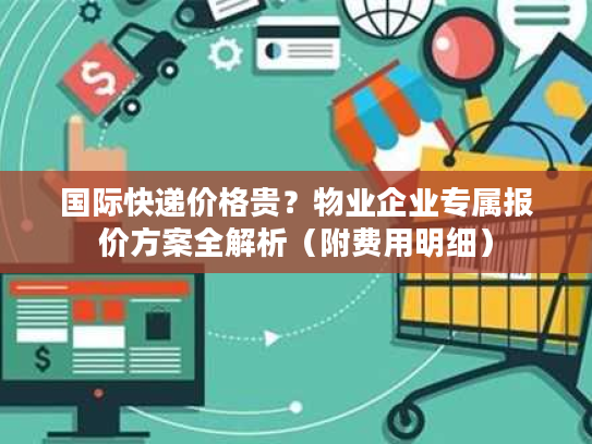 国际快递价格贵?物业企业专属报价方案全解析(附费用明细) 国际快递价格贵?物业企业专属报价方案全解析(附费用明细)