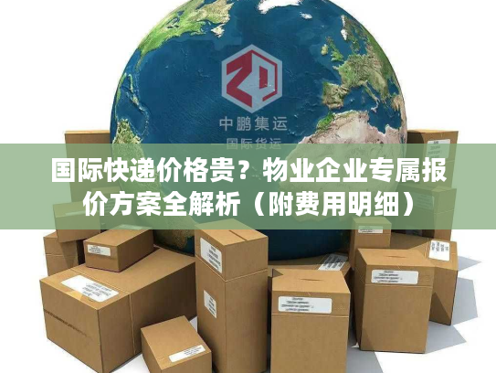 国际快递价格贵?物业企业专属报价方案全解析(附费用明细) 国际快递价格贵?物业企业专属报价方案全解析(附费用明细)