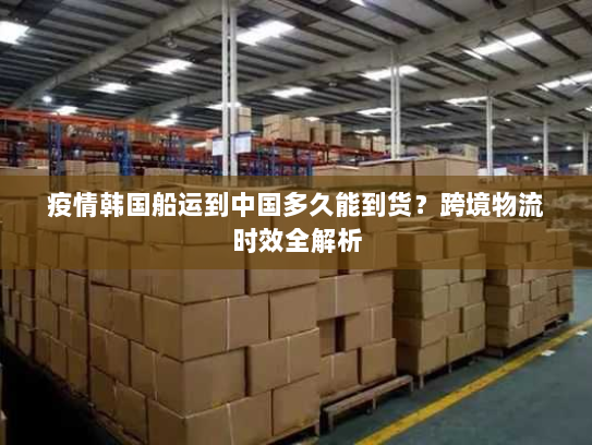 疫情韩国船运到中国多久能到货？跨境物流时效全解析