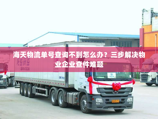 海天物流单号查询不到怎么办?三步解决物业企业查件难题 海天物流单号查询不到怎么办?三步解决物业企业查件难题