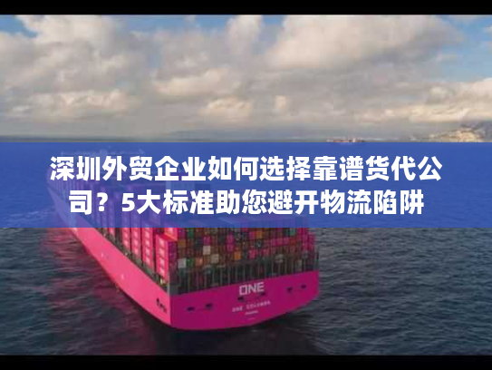 深圳外贸企业如何选择靠谱货代公司？5大标准助您避开物流陷阱