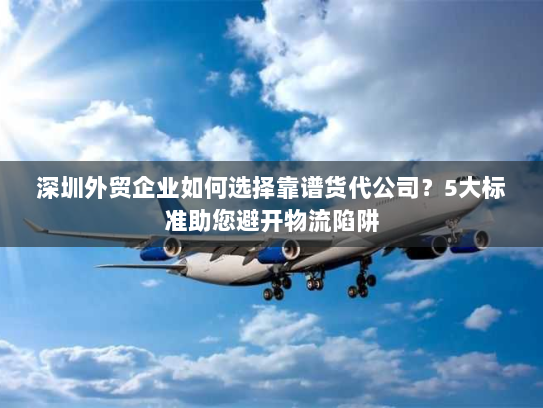 深圳外贸企业如何选择靠谱货代公司?5大标准助您避开物流陷阱 深圳外贸企业如何选择靠谱货代公司?5大标准助您避开物流陷阱