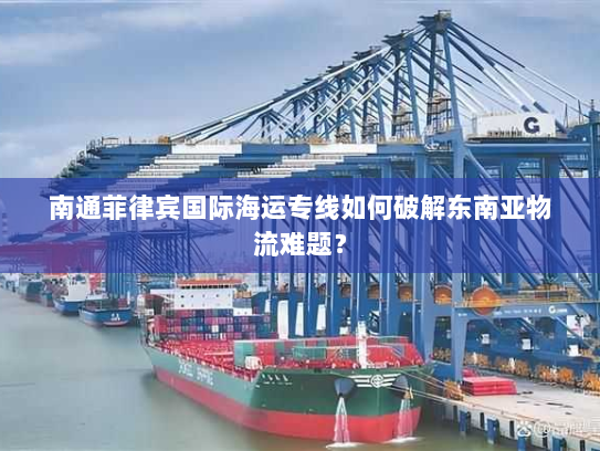 南通菲律宾国际海运专线如何破解东南亚物流难题? 南通菲律宾国际海运专线如何破解东南亚物流难题?