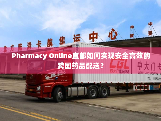 Pharmacy Online直邮如何实现安全高效的跨国药品配送? Pharmacy Online直邮如何实现安全高效的跨国药品配送?