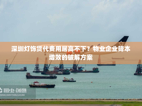 深圳灯饰货代费用居高不下？物业企业降本增效的破解方案