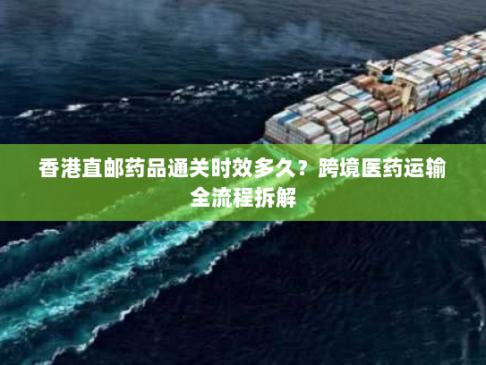 香港直邮药品通关时效多久？跨境医药运输全流程拆解