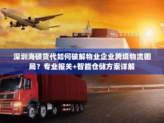 深圳海硕货代如何破解物业企业跨境物流困局?专业报关+智能仓储方案详解 深圳海硕货代如何破解物业企业跨境物流困局?专业报关+智能仓储方案详解