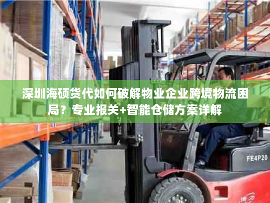 深圳海硕货代如何破解物业企业跨境物流困局?专业报关+智能仓储方案详解 深圳海硕货代如何破解物业企业跨境物流困局?专业报关+智能仓储方案详解
