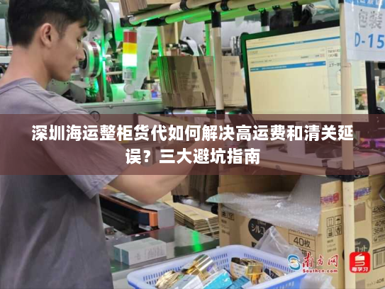 深圳海运整柜货代如何解决高运费和清关延误?三大避坑指南 深圳海运整柜货代如何解决高运费和清关延误?三大避坑指南