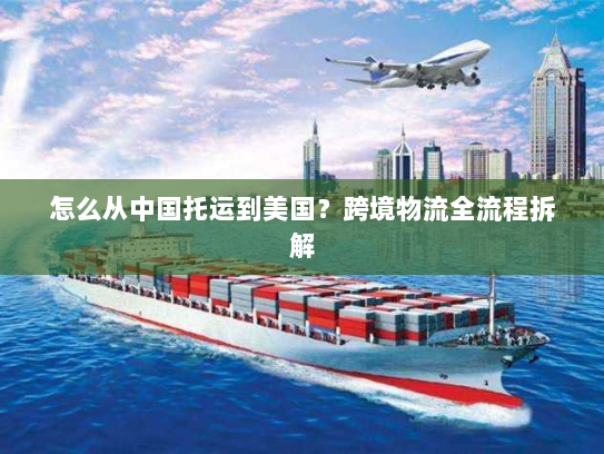 怎么从中国托运到美国?跨境物流全流程拆解 怎么从中国托运到美国?跨境物流全流程拆解