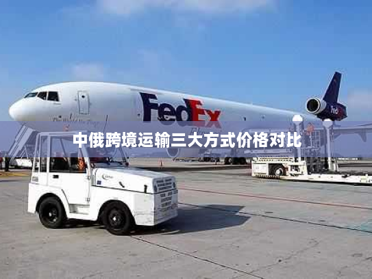 中俄跨境运输三大方式价格对比 中俄跨境运输三大方式价格对比