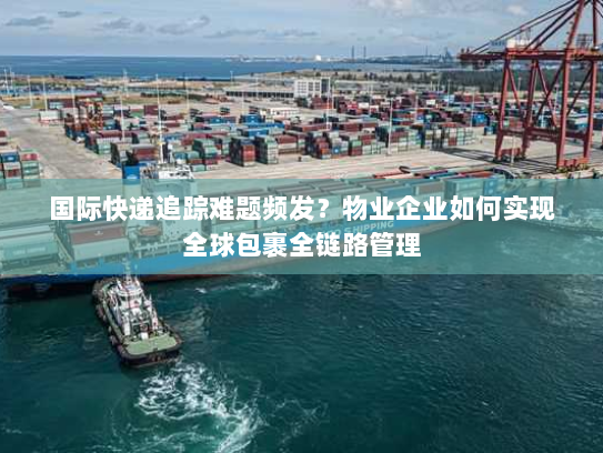 国际快递追踪难题频发?物业企业如何实现全球包裹全链路管理 国际快递追踪难题频发?物业企业如何实现全球包裹全链路管理