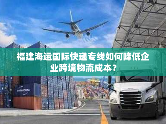 福建海运国际快递专线如何降低企业跨境物流成本? 福建海运国际快递专线如何降低企业跨境物流成本?