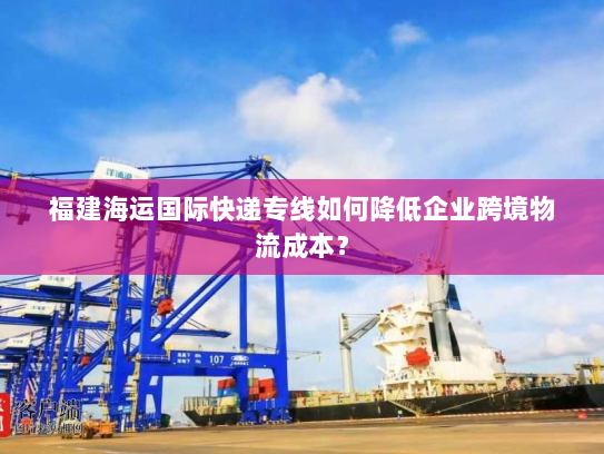 福建海运国际快递专线如何降低企业跨境物流成本? 福建海运国际快递专线如何降低企业跨境物流成本?