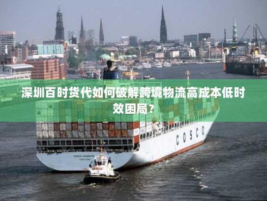 深圳百时货代如何破解跨境物流高成本低时效困局？