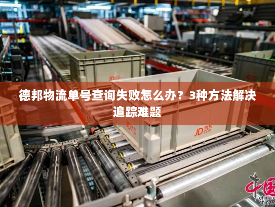 德邦物流单号查询失败怎么办?3种方法解决追踪难题 德邦物流单号查询失败怎么办?3种方法解决追踪难题