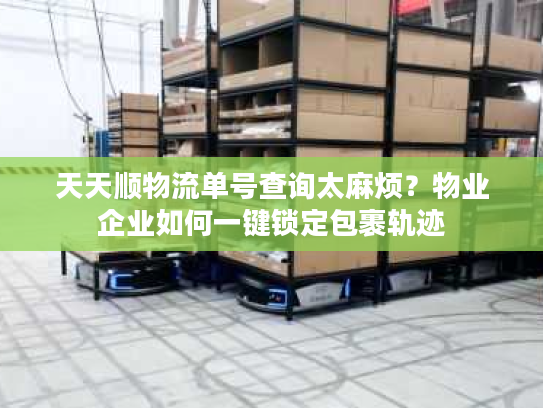 天天顺物流单号查询太麻烦？物业企业如何一键锁定包裹轨迹