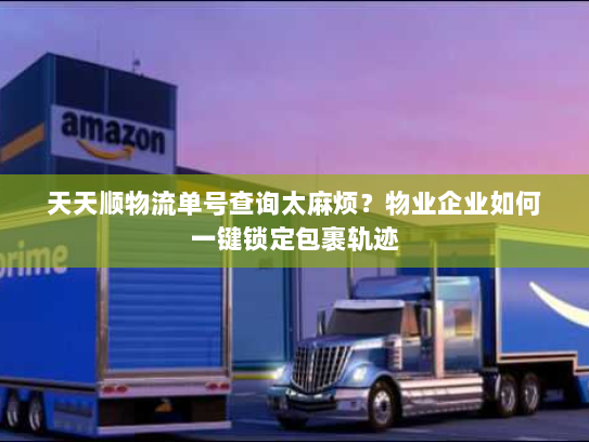 天天顺物流单号查询太麻烦?物业企业如何一键锁定包裹轨迹 天天顺物流单号查询太麻烦?物业企业如何一键锁定包裹轨迹