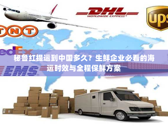 秘鲁红提运到中国多久?生鲜企业必看的海运时效与全程保鲜方案 秘鲁红提运到中国多久?生鲜企业必看的海运时效与全程保鲜方案