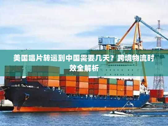 美国唱片转运到中国需要几天?跨境物流时效全解析 美国唱片转运到中国需要几天?跨境物流时效全解析