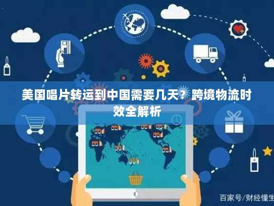 美国唱片转运到中国需要几天?跨境物流时效全解析 美国唱片转运到中国需要几天?跨境物流时效全解析