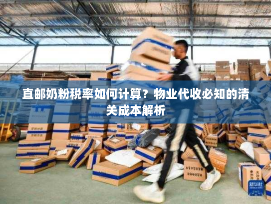直邮奶粉税率如何计算?物业代收必知的清关成本解析 直邮奶粉税率如何计算?物业代收必知的清关成本解析