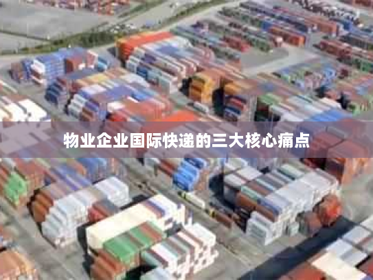 物业企业国际快递的三大核心痛点 物业企业国际快递的三大核心痛点