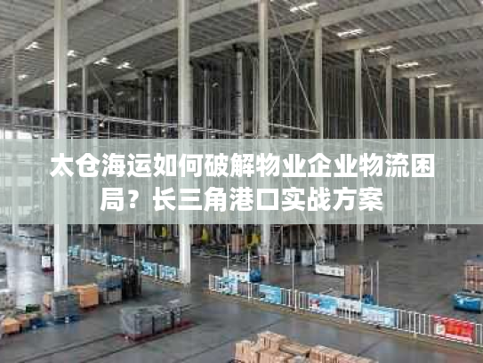 太仓海运如何破解物业企业物流困局?长三角港口实战方案 太仓海运如何破解物业企业物流困局?长三角港口实战方案