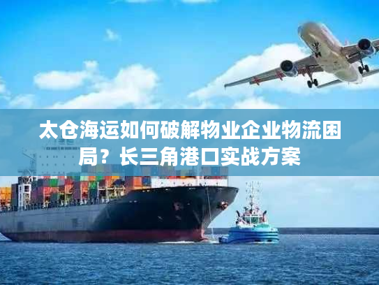 太仓海运如何破解物业企业物流困局?长三角港口实战方案 太仓海运如何破解物业企业物流困局?长三角港口实战方案